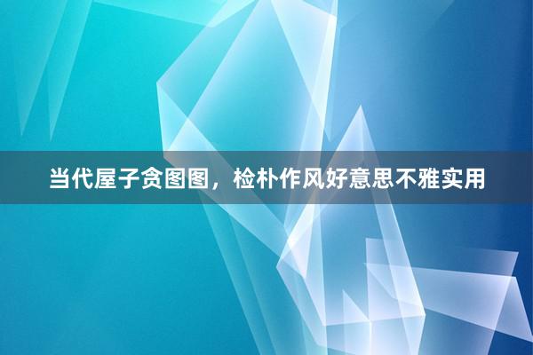 当代屋子贪图图，检朴作风好意思不雅实用
