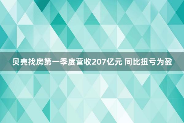 贝壳找房第一季度营收207亿元 同比扭亏为盈